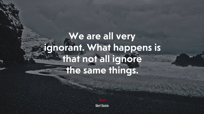 We are all very ignorant. What happens is that not all ignore the same things. | Albert Einstein quote