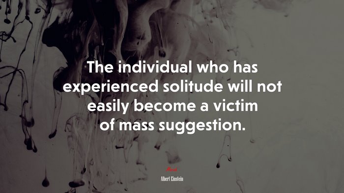 The individual who has experienced solitude will not easily become a victim of mass suggestion. | Albert Einstein quote