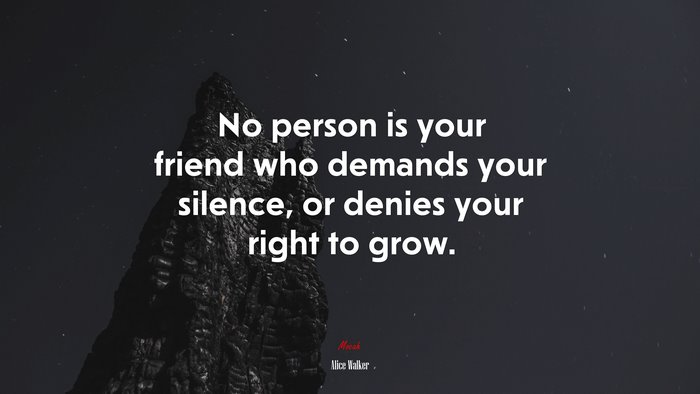 No person is your friend who demands your silence, or denies your right to grow. | Alice Walker quote