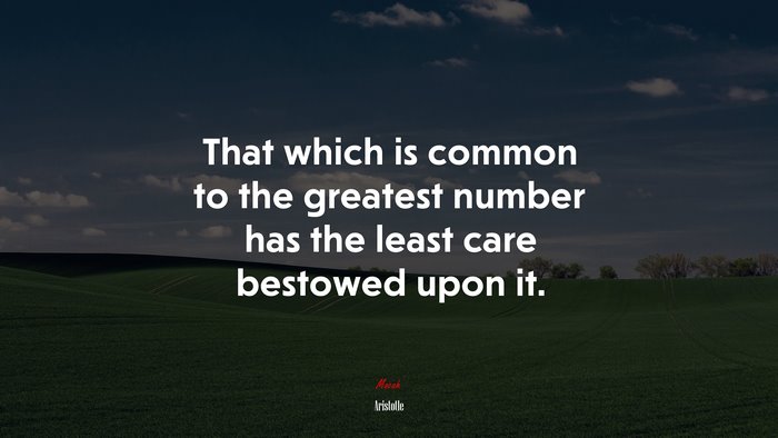 That which is common to the greatest number has the least care bestowed upon it. | Aristotle quote
