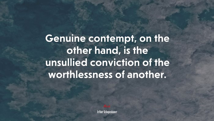 Genuine contempt, on the other hand, is the unsullied conviction of the worthlessness of another. | Arthur Schopenhauer quote