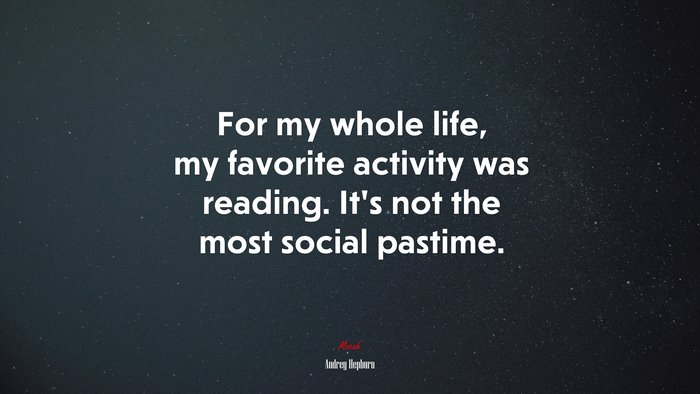 For my whole life, my favorite activity was reading. It’s not the most social pastime. | Audrey Hepburn quote