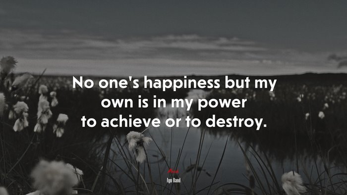 No one’s happiness but my own is in my power to achieve or to destroy. | Ayn Rand quote