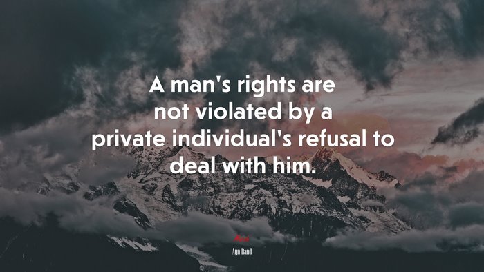 A man’s rights are not violated by a private individual’s refusal to deal with him. | Ayn Rand quote