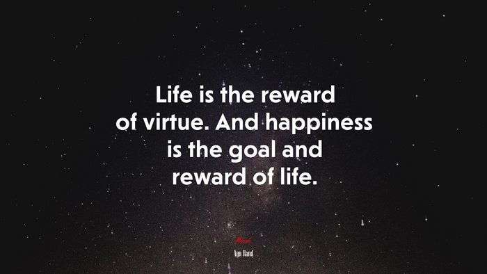 Life is the reward of virtue. And happiness is the goal and reward of life. | Ayn Rand quote