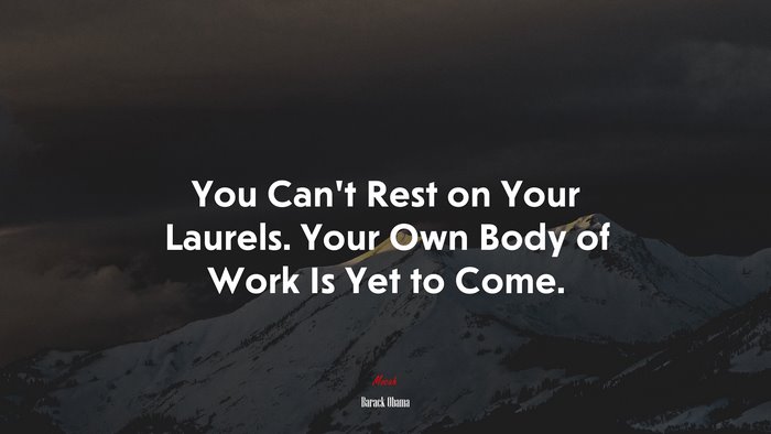 You Can’t Rest on Your Laurels. Your Own Body of Work Is Yet to Come. | Barack Obama quote
