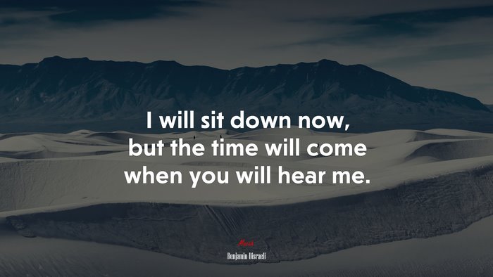 I will sit down now, but the time will come when you will hear me. | Benjamin Disraeli quote