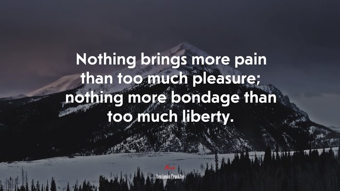Nothing brings more pain than too much pleasure; nothing more bondage than too much liberty. | Benjamin Franklin quote