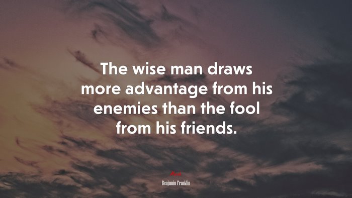 The wise man draws more advantage from his enemies than the fool from his friends. | Benjamin Franklin quote