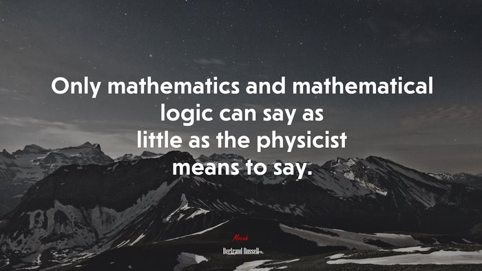 Only mathematics and mathematical logic can say as little as the physicist means to say. | Bertrand Russell quote