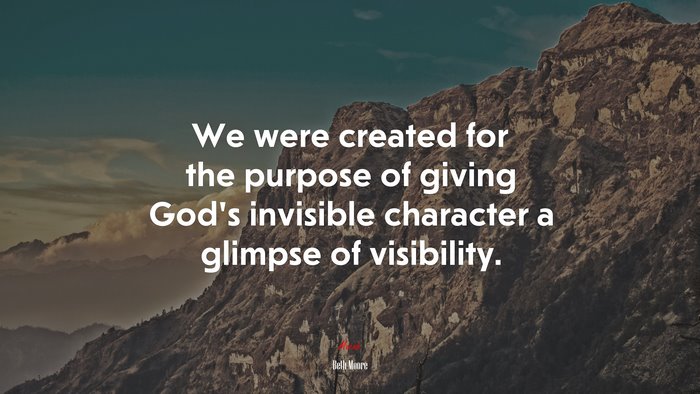 We were created for the purpose of giving God’s invisible character a glimpse of visibility. | Beth Moore quote