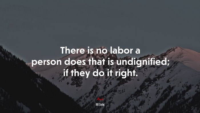 There is no labor a person does that is undignified; if they do it right. | Bill Cosby quote