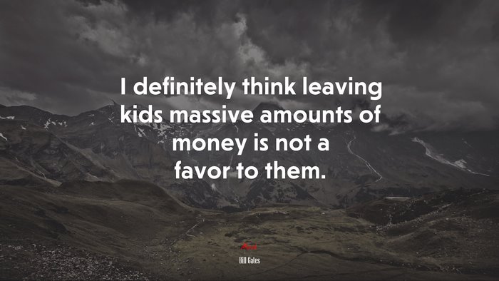 I definitely think leaving kids massive amounts of money is not a favor to them. | Bill Gates quote