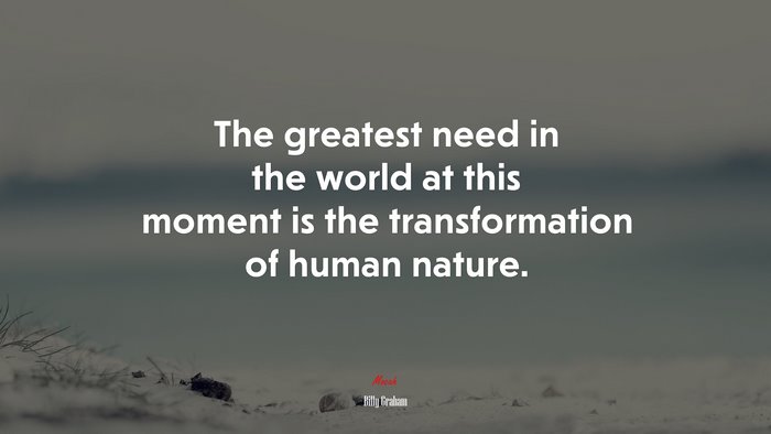 The greatest need in the world at this moment is the transformation of human nature. | Billy Graham quote