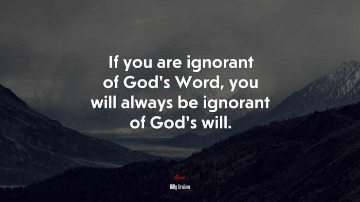 If you are ignorant of God’s Word, you will always be ignorant of God’s will. | Billy Graham quote
