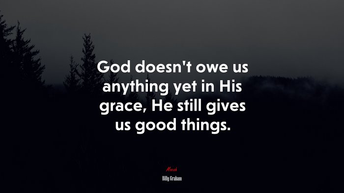 God doesn’t owe us anything yet in His grace, He still gives us good things. | Billy Graham quote