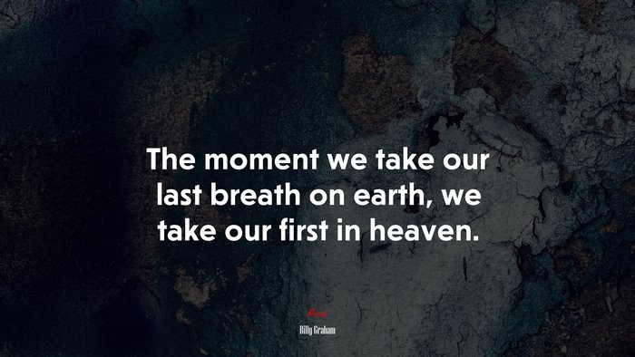The moment we take our last breath on earth, we take our first in heaven. | Billy Graham quote