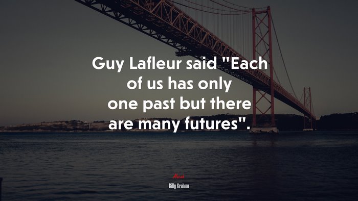 Guy Lafleur said “Each of us has only one past but there are many futures”. | Billy Graham quote