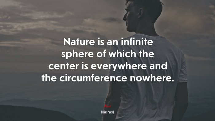 Nature is an infinite sphere of which the center is everywhere and the circumference nowhere. | Blaise Pascal quote