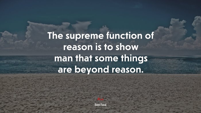 The supreme function of reason is to show man that some things are beyond reason. | Blaise Pascal quote