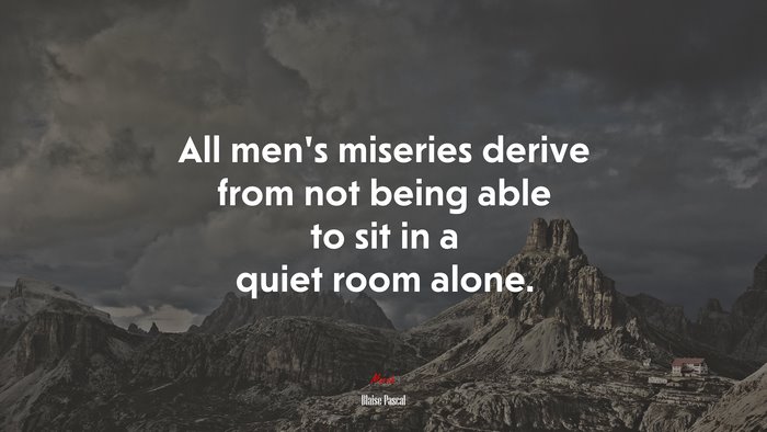 All men’s miseries derive from not being able to sit in a quiet room alone. | Blaise Pascal quote