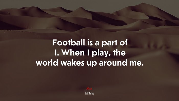 Football is a part of I. When I play, the world wakes up around me. | Bob Marley quote