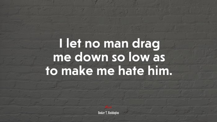 I let no man drag me down so low as to make me hate him. | Booker T. Washington quote