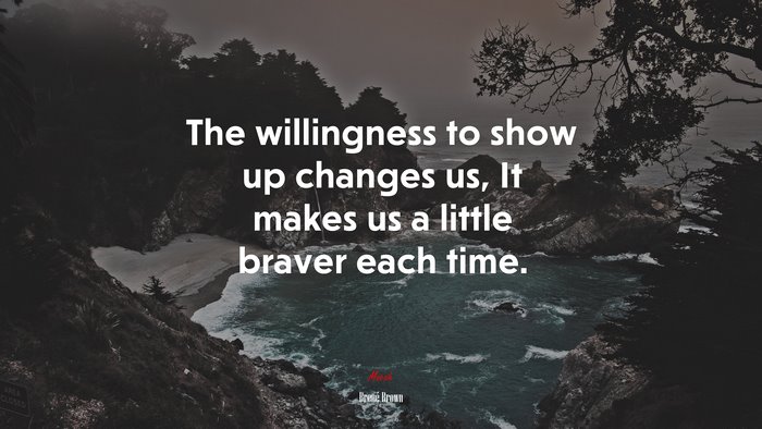The willingness to show up changes us, It makes us a little braver each time. | Brené Brown quote