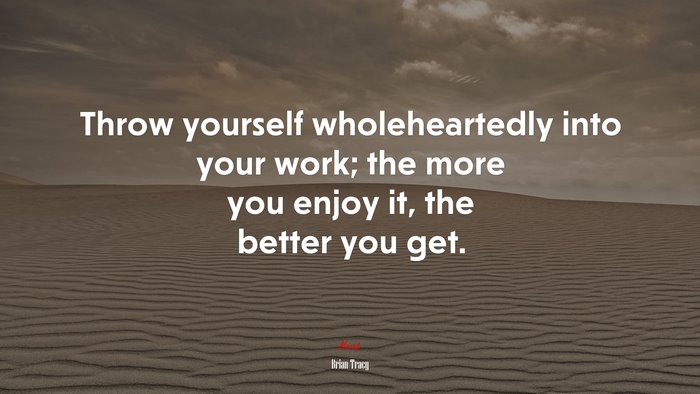 Throw yourself wholeheartedly into your work; the more you enjoy it, the better you get. | Brian Tracy quote