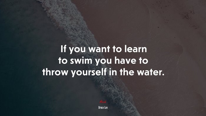 If you want to learn to swim you have to throw yourself in the water. | Bruce Lee quote