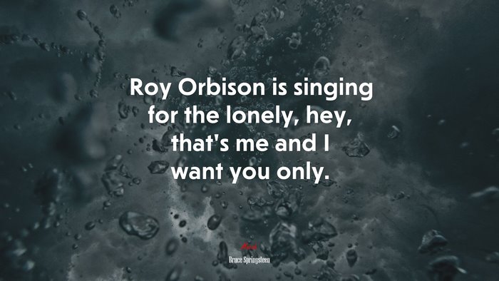 Roy Orbison is singing for the lonely, hey, that’s me and I want you only. | Bruce Springsteen quote