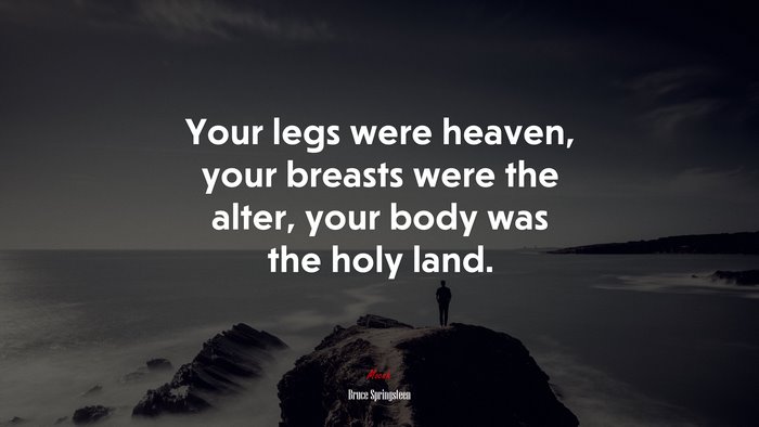 Your legs were heaven, your breasts were the alter, your body was the holy land. | Bruce Springsteen quote