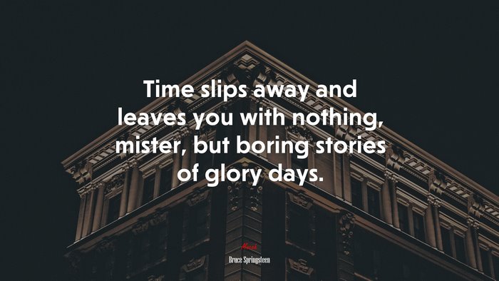 Time slips away and leaves you with nothing, mister, but boring stories of glory days. | Bruce Springsteen quote