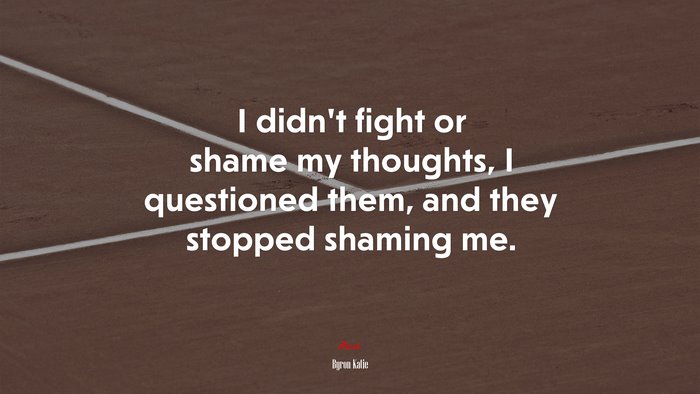 I didn’t fight or shame my thoughts, I questioned them, and they stopped shaming me. | Byron Katie quote