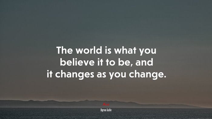 The world is what you believe it to be, and it changes as you change. | Byron Katie quote