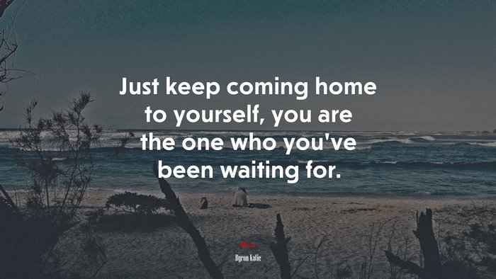 Just keep coming home to yourself, you are the one who you’ve been waiting for. | Byron Katie quote
