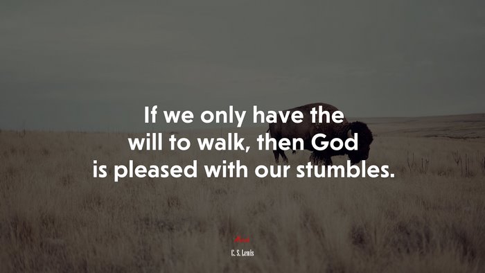 If we only have the will to walk, then God is pleased with our stumbles. | C. S. Lewis quote