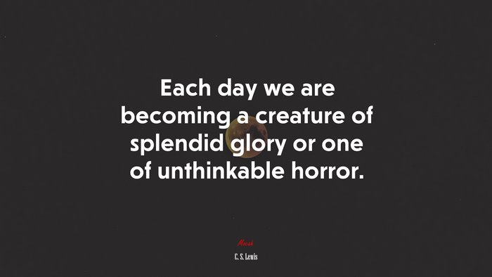 Each day we are becoming a creature of splendid glory or one of unthinkable horror. | C. S. Lewis quote