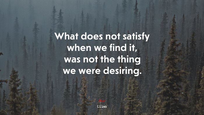 What does not satisfy when we find it, was not the thing we were desiring. | C. S. Lewis quote