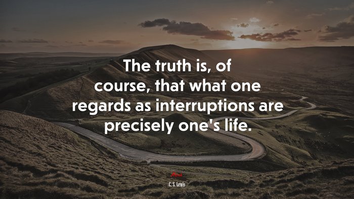 The truth is, of course, that what one regards as interruptions are precisely one’s life. | C. S. Lewis quote