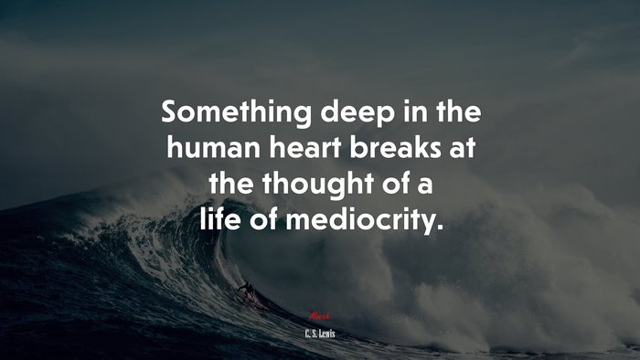 Something deep in the human heart breaks at the thought of a life of mediocrity. | C. S. Lewis quote