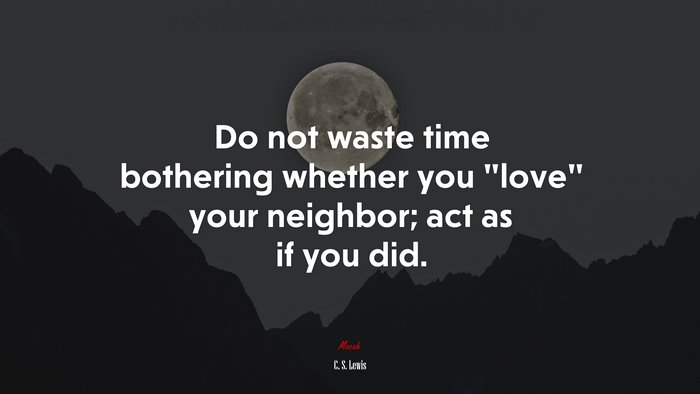 Do not waste time bothering whether you “love” your neighbor; act as if you did. | C. S. Lewis quote