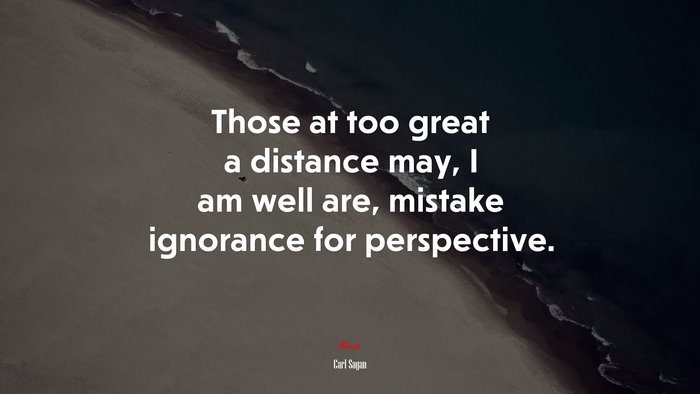 Those at too great a distance may, I am well are, mistake ignorance for perspective. | Carl Sagan quote