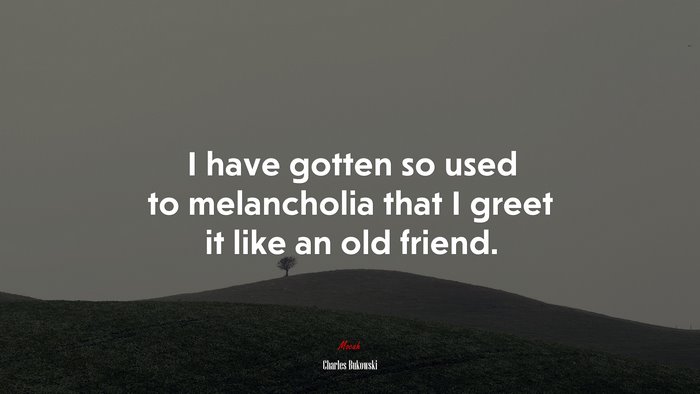 I have gotten so used to melancholia that I greet it like an old friend. | Charles Bukowski quote