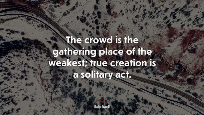 The crowd is the gathering place of the weakest; true creation is a solitary act. | Charles Bukowski quote