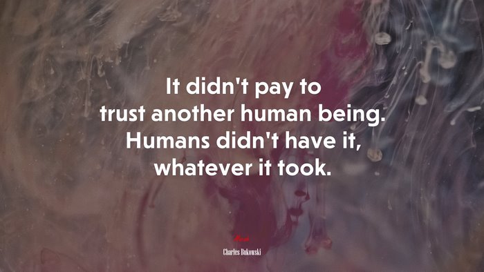 It didn’t pay to trust another human being. Humans didn’t have it, whatever it took. | Charles Bukowski quote