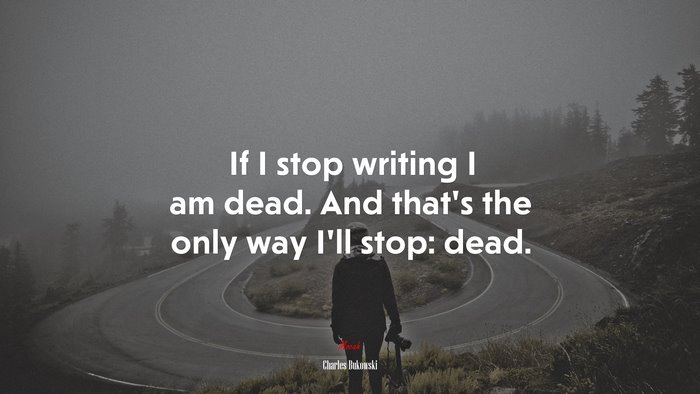 If I stop writing I am dead. And that’s the only way I’ll stop: dead. | Charles Bukowski quote