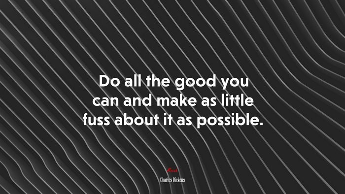 Do all the good you can and make as little fuss about it as possible. | Charles Dickens quote