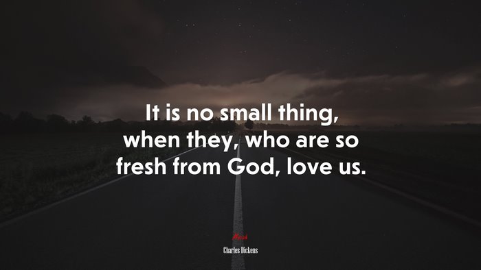 It is no small thing, when they, who are so fresh from God, love us. | Charles Dickens quote