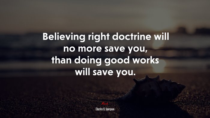 Believing right doctrine will no more save you, than doing good works will save you. | Charles H. Spurgeon quote
